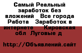 Самый Реальный заработок без вложений - Все города Работа » Заработок в интернете   . Кировская обл.,Луговые д.